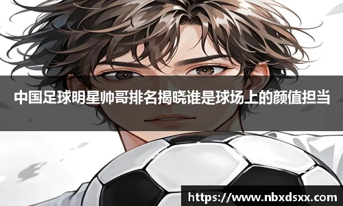 中国足球明星帅哥排名揭晓谁是球场上的颜值担当